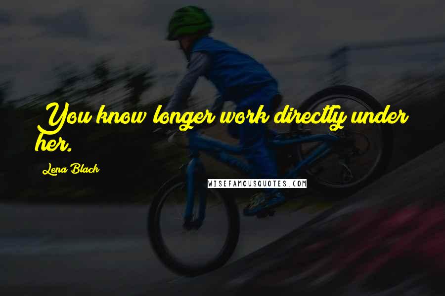 Lena Black Quotes: You know longer work directly under her.