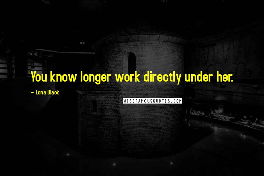 Lena Black Quotes: You know longer work directly under her.