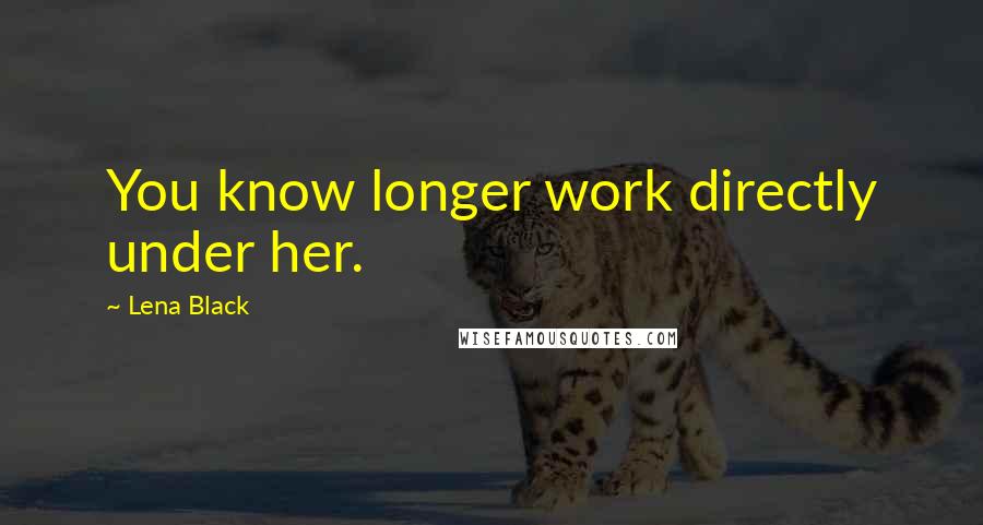 Lena Black Quotes: You know longer work directly under her.