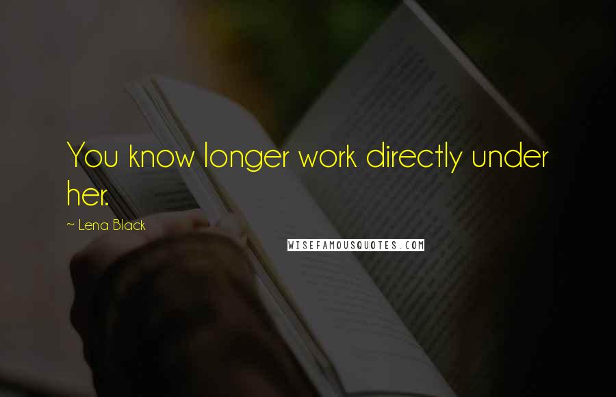 Lena Black Quotes: You know longer work directly under her.