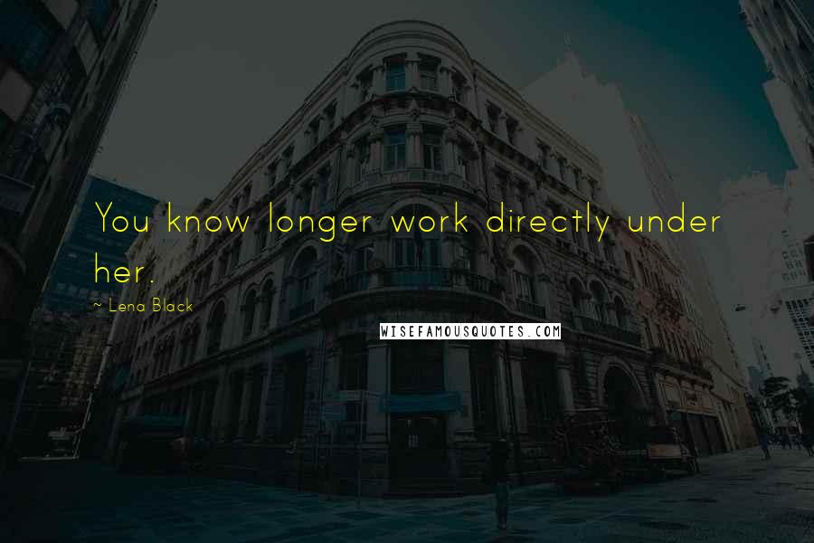 Lena Black Quotes: You know longer work directly under her.