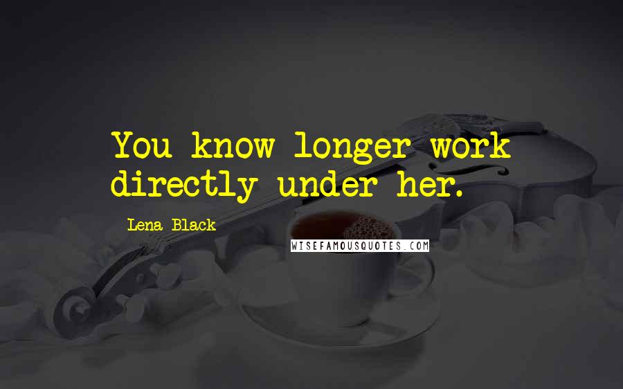 Lena Black Quotes: You know longer work directly under her.