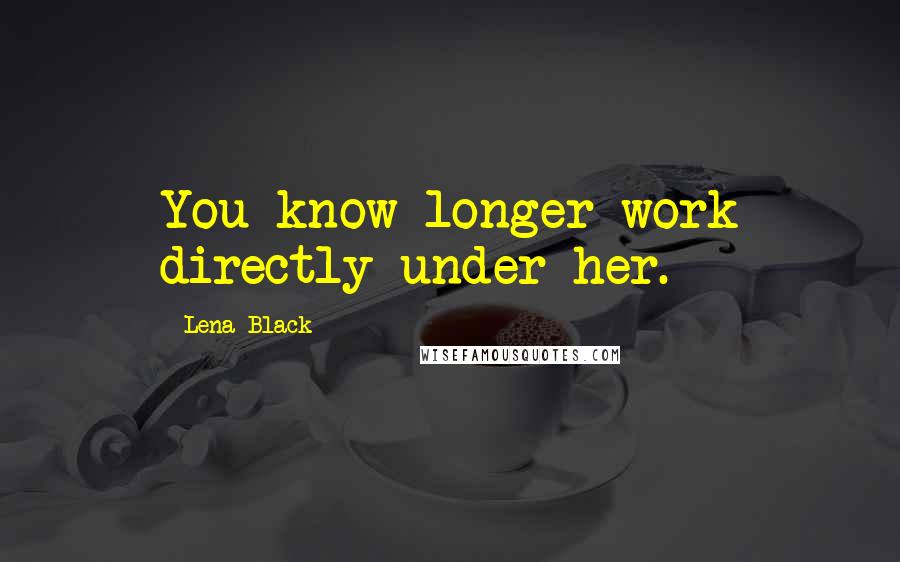 Lena Black Quotes: You know longer work directly under her.
