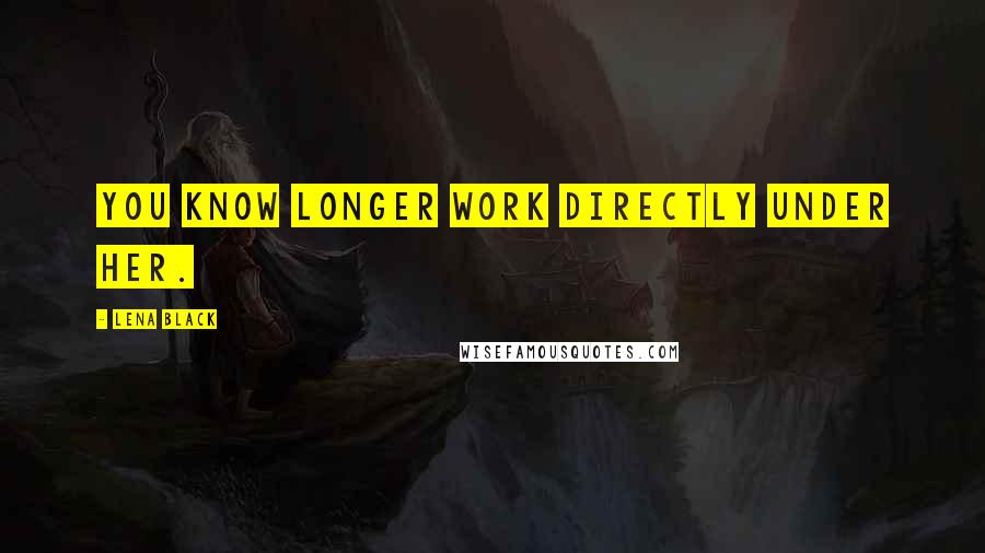 Lena Black Quotes: You know longer work directly under her.