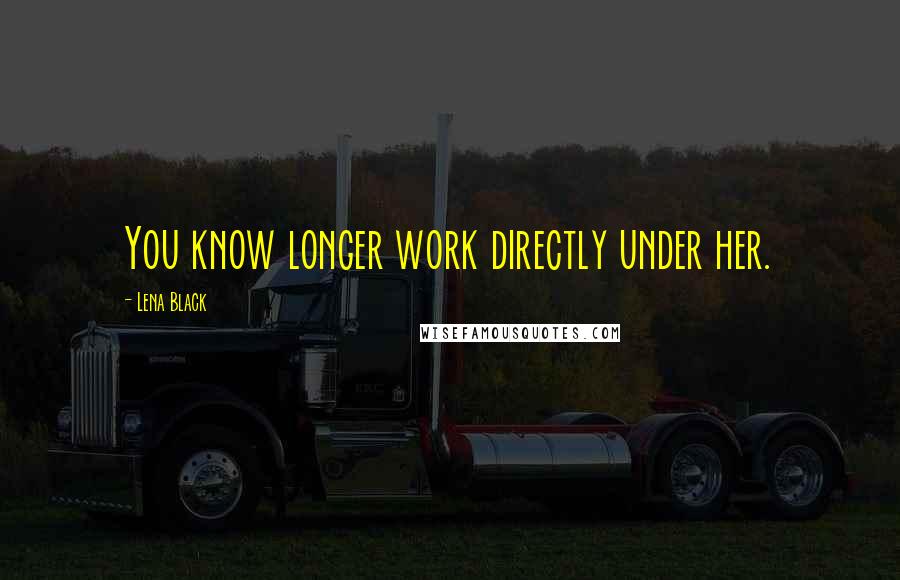 Lena Black Quotes: You know longer work directly under her.