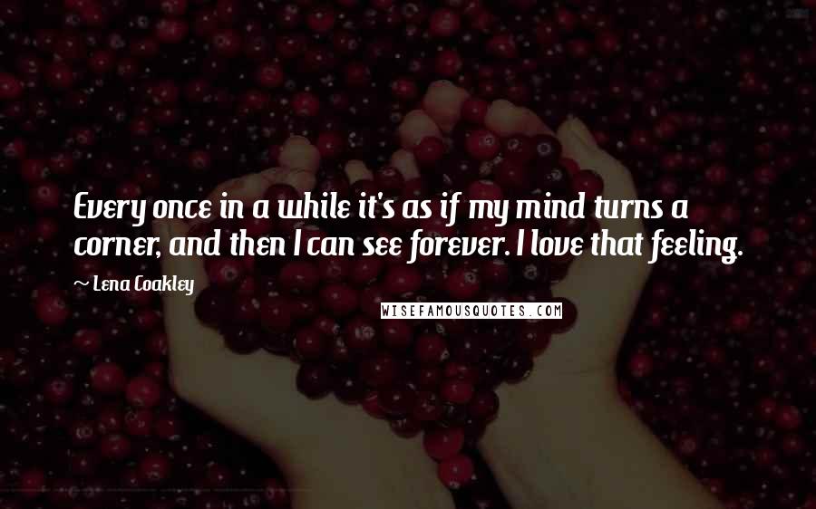 Lena Coakley Quotes: Every once in a while it's as if my mind turns a corner, and then I can see forever. I love that feeling.