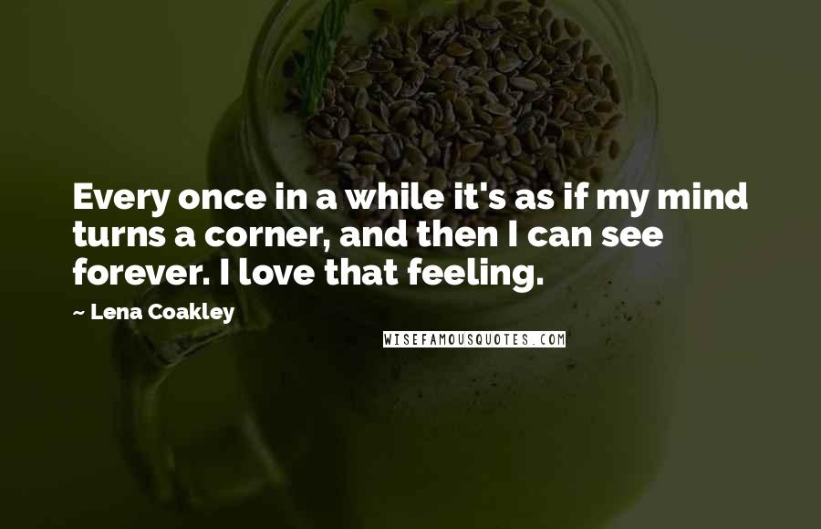 Lena Coakley Quotes: Every once in a while it's as if my mind turns a corner, and then I can see forever. I love that feeling.