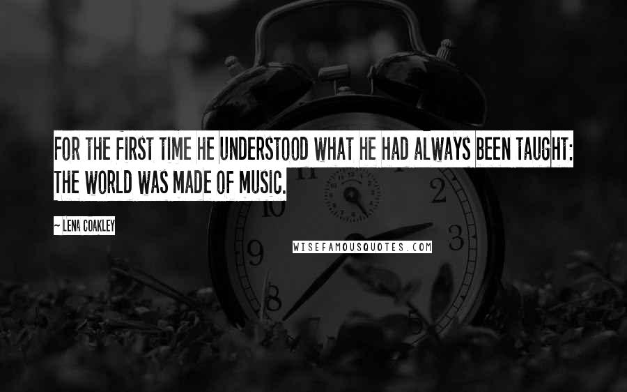 Lena Coakley Quotes: For the first time he understood what he had always been taught: The world was made of music.