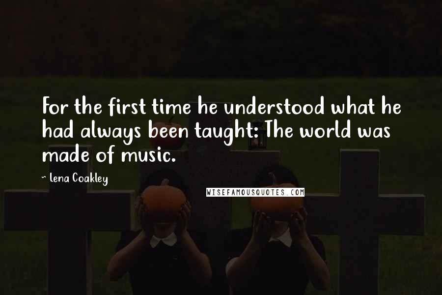 Lena Coakley Quotes: For the first time he understood what he had always been taught: The world was made of music.