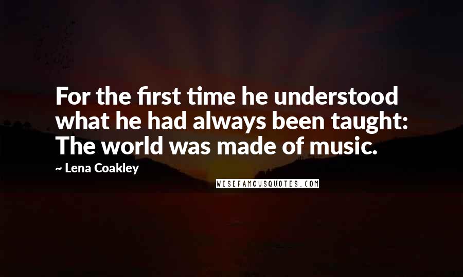 Lena Coakley Quotes: For the first time he understood what he had always been taught: The world was made of music.