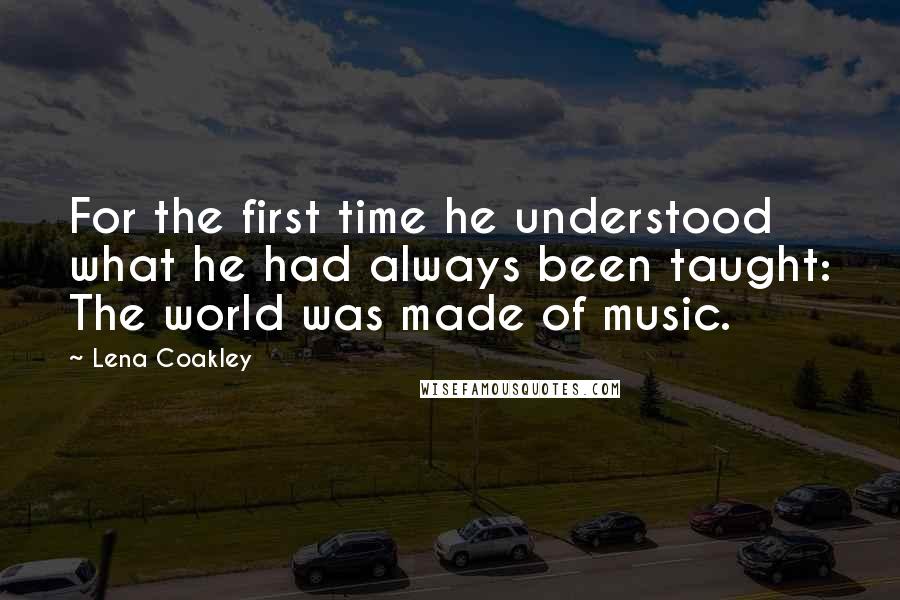 Lena Coakley Quotes: For the first time he understood what he had always been taught: The world was made of music.