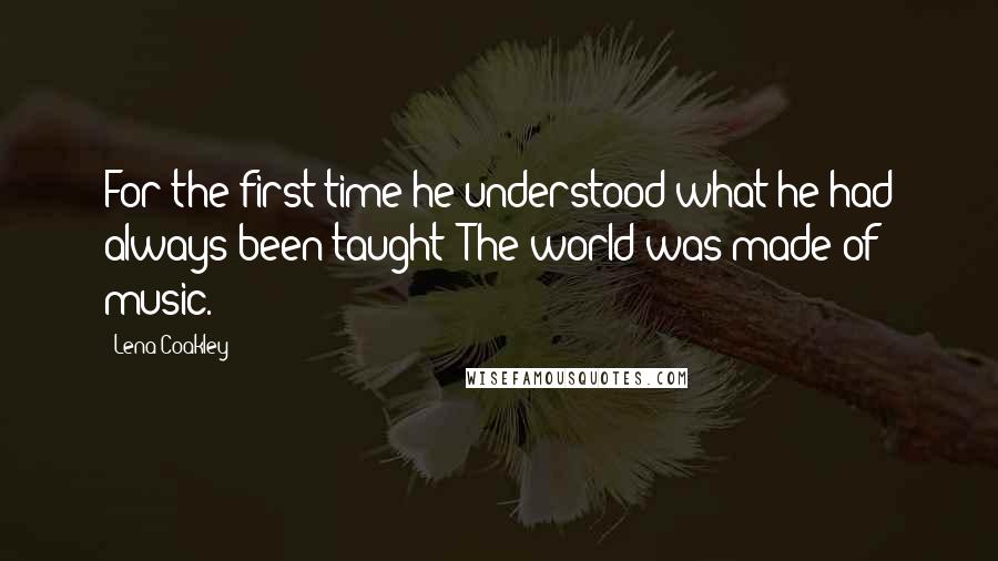 Lena Coakley Quotes: For the first time he understood what he had always been taught: The world was made of music.