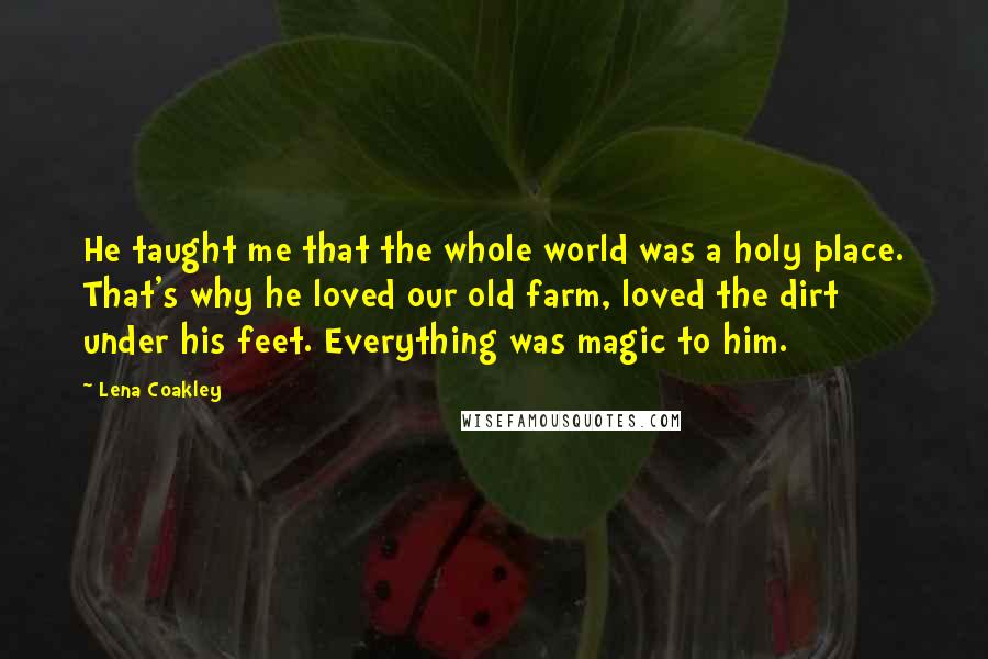 Lena Coakley Quotes: He taught me that the whole world was a holy place. That's why he loved our old farm, loved the dirt under his feet. Everything was magic to him.