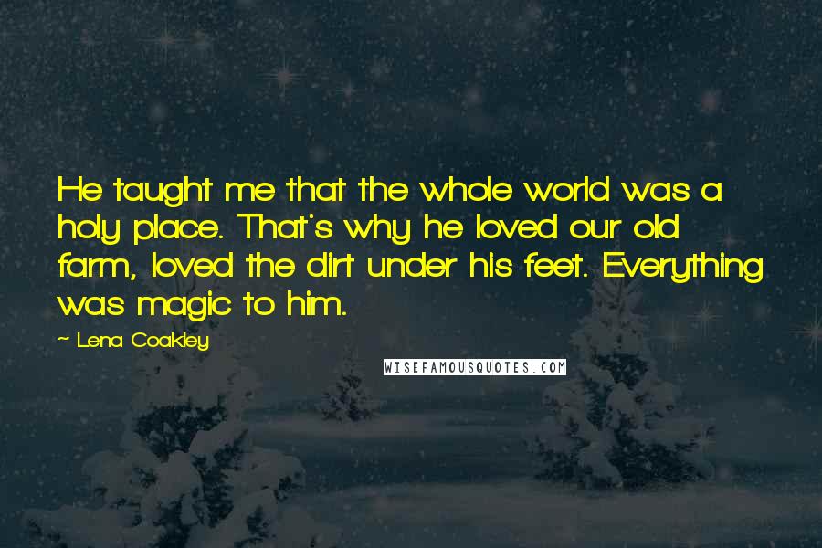 Lena Coakley Quotes: He taught me that the whole world was a holy place. That's why he loved our old farm, loved the dirt under his feet. Everything was magic to him.