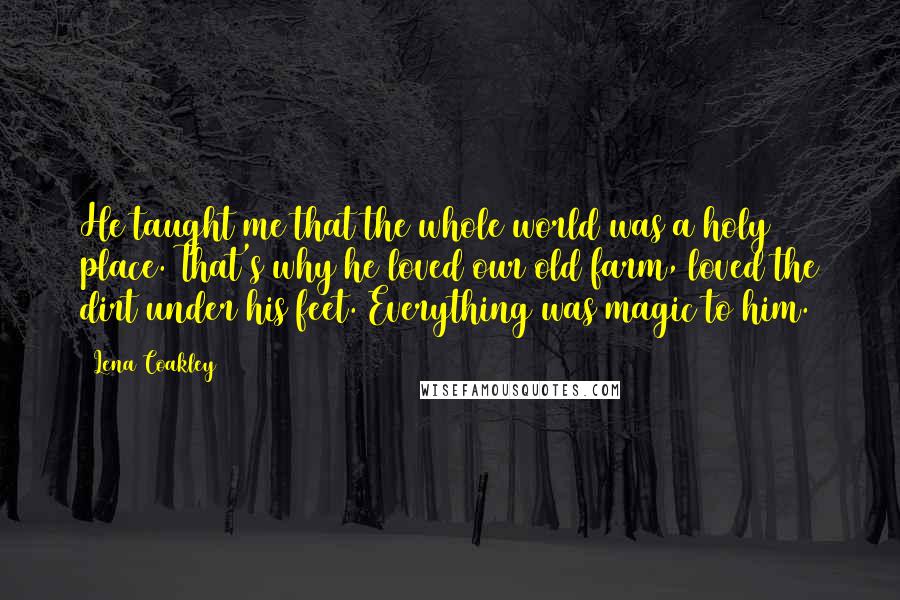 Lena Coakley Quotes: He taught me that the whole world was a holy place. That's why he loved our old farm, loved the dirt under his feet. Everything was magic to him.