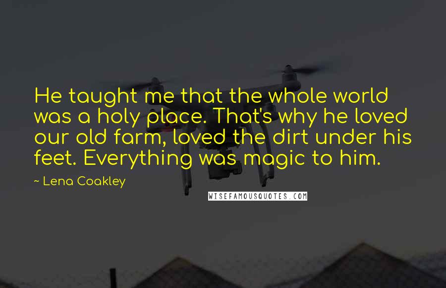 Lena Coakley Quotes: He taught me that the whole world was a holy place. That's why he loved our old farm, loved the dirt under his feet. Everything was magic to him.