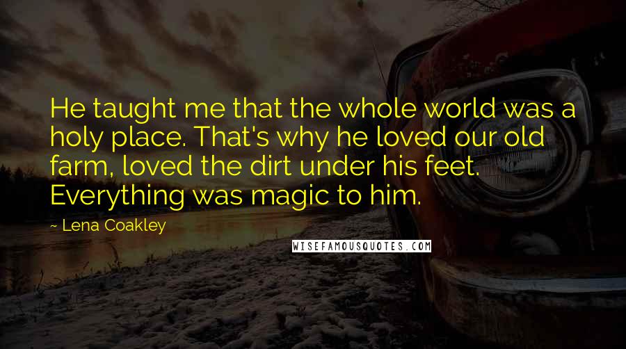 Lena Coakley Quotes: He taught me that the whole world was a holy place. That's why he loved our old farm, loved the dirt under his feet. Everything was magic to him.