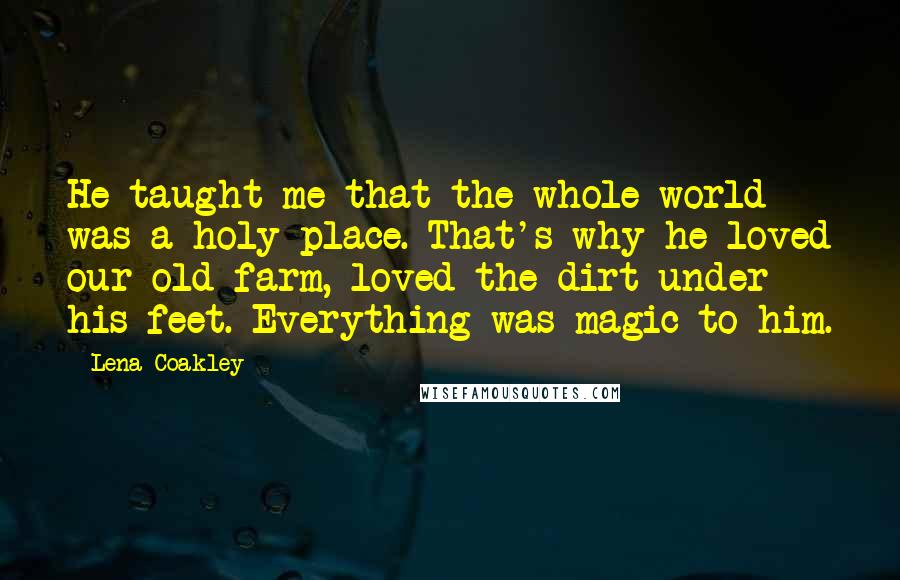 Lena Coakley Quotes: He taught me that the whole world was a holy place. That's why he loved our old farm, loved the dirt under his feet. Everything was magic to him.