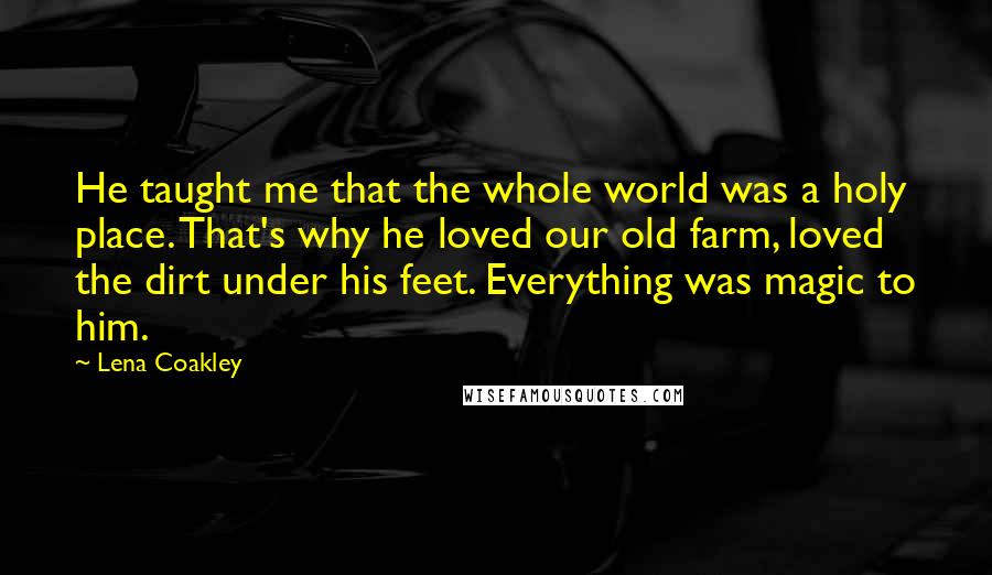 Lena Coakley Quotes: He taught me that the whole world was a holy place. That's why he loved our old farm, loved the dirt under his feet. Everything was magic to him.