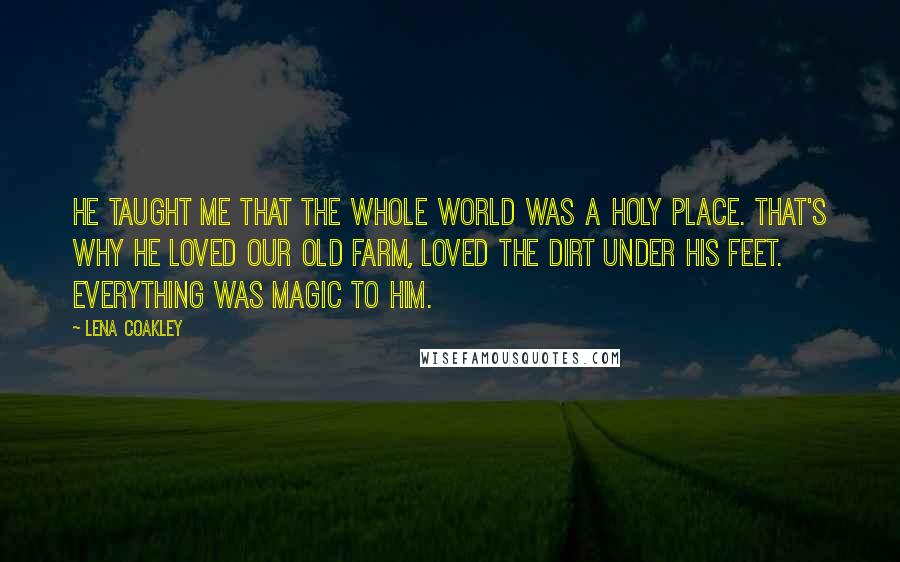 Lena Coakley Quotes: He taught me that the whole world was a holy place. That's why he loved our old farm, loved the dirt under his feet. Everything was magic to him.