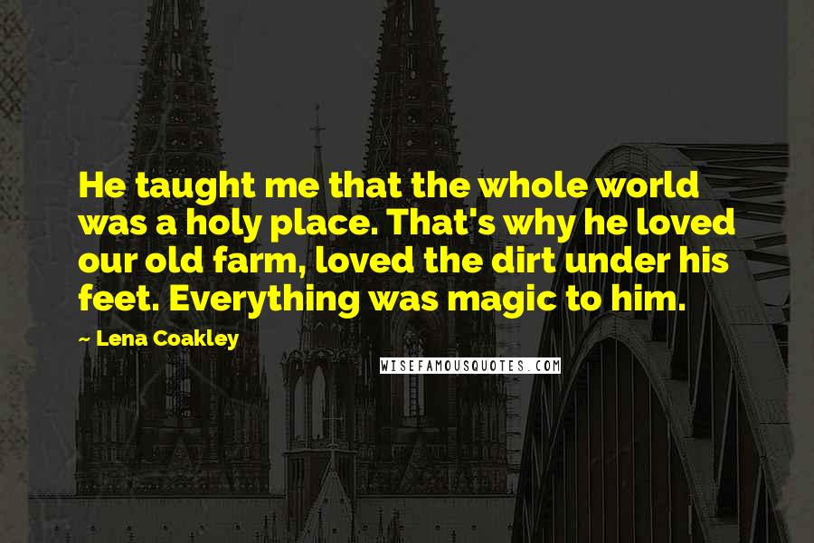 Lena Coakley Quotes: He taught me that the whole world was a holy place. That's why he loved our old farm, loved the dirt under his feet. Everything was magic to him.