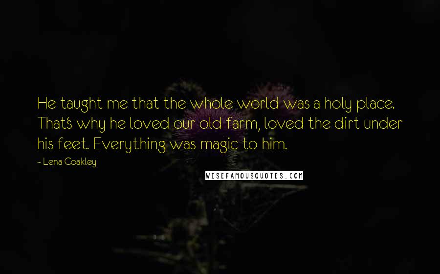 Lena Coakley Quotes: He taught me that the whole world was a holy place. That's why he loved our old farm, loved the dirt under his feet. Everything was magic to him.