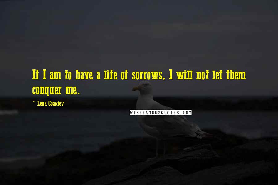 Lena Coakley Quotes: If I am to have a life of sorrows, I will not let them conquer me.