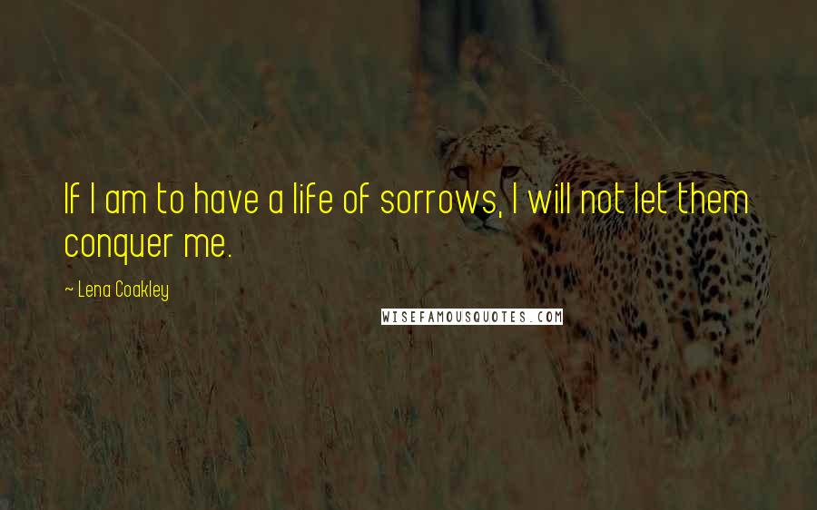 Lena Coakley Quotes: If I am to have a life of sorrows, I will not let them conquer me.