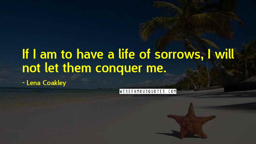 Lena Coakley Quotes: If I am to have a life of sorrows, I will not let them conquer me.