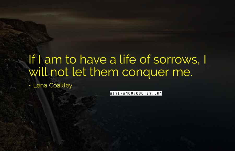 Lena Coakley Quotes: If I am to have a life of sorrows, I will not let them conquer me.