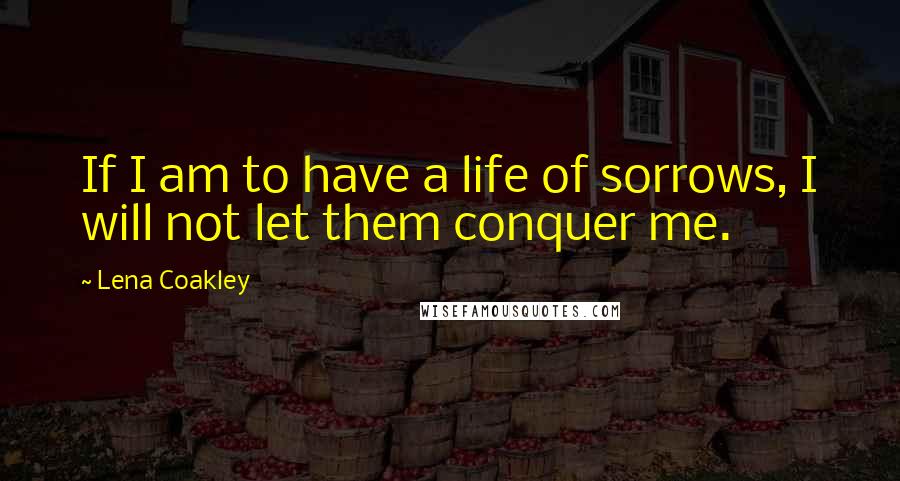 Lena Coakley Quotes: If I am to have a life of sorrows, I will not let them conquer me.