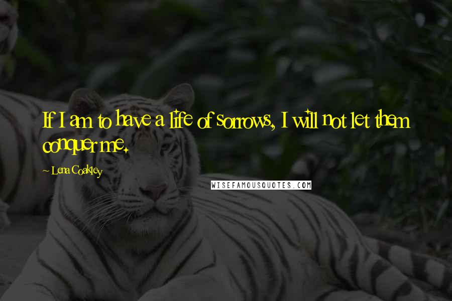 Lena Coakley Quotes: If I am to have a life of sorrows, I will not let them conquer me.