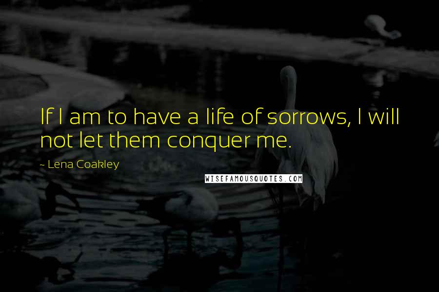 Lena Coakley Quotes: If I am to have a life of sorrows, I will not let them conquer me.