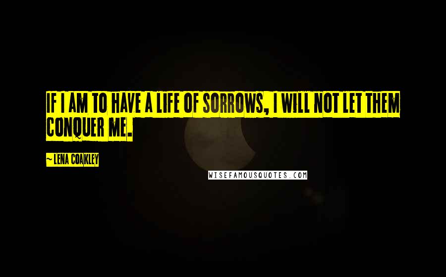 Lena Coakley Quotes: If I am to have a life of sorrows, I will not let them conquer me.