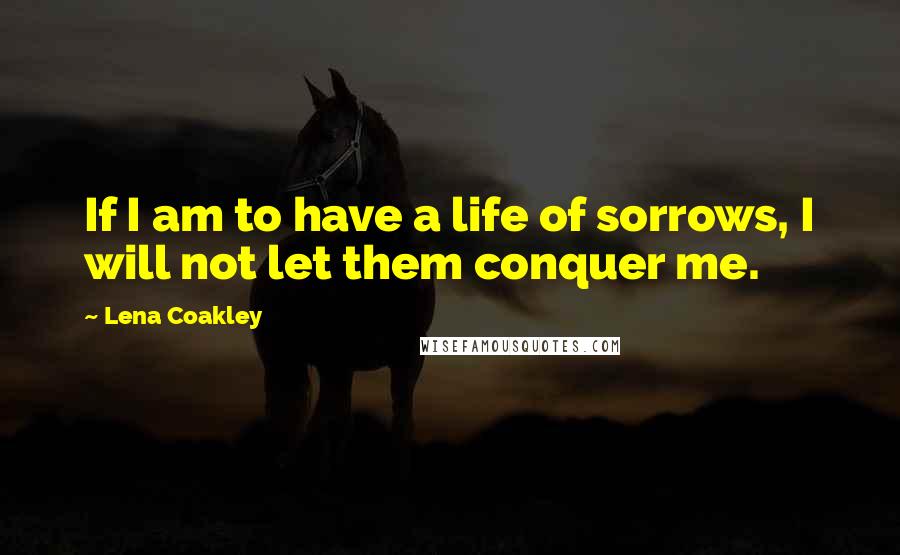 Lena Coakley Quotes: If I am to have a life of sorrows, I will not let them conquer me.