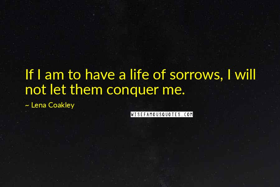 Lena Coakley Quotes: If I am to have a life of sorrows, I will not let them conquer me.