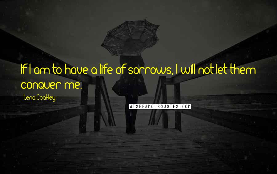 Lena Coakley Quotes: If I am to have a life of sorrows, I will not let them conquer me.