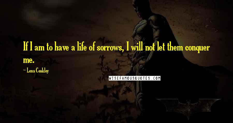 Lena Coakley Quotes: If I am to have a life of sorrows, I will not let them conquer me.