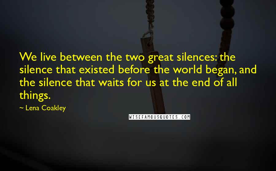 Lena Coakley Quotes: We live between the two great silences: the silence that existed before the world began, and the silence that waits for us at the end of all things.