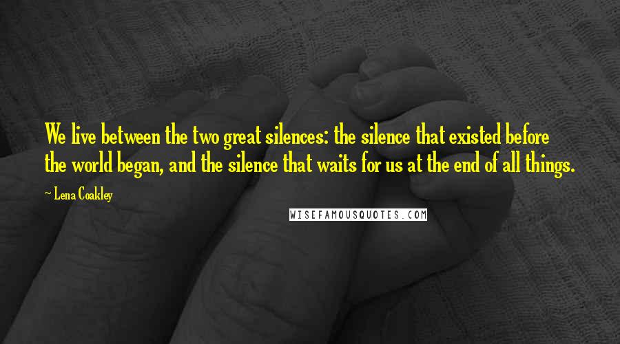 Lena Coakley Quotes: We live between the two great silences: the silence that existed before the world began, and the silence that waits for us at the end of all things.