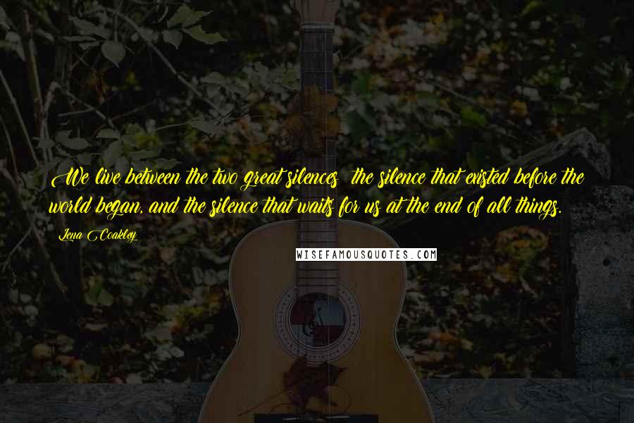 Lena Coakley Quotes: We live between the two great silences: the silence that existed before the world began, and the silence that waits for us at the end of all things.