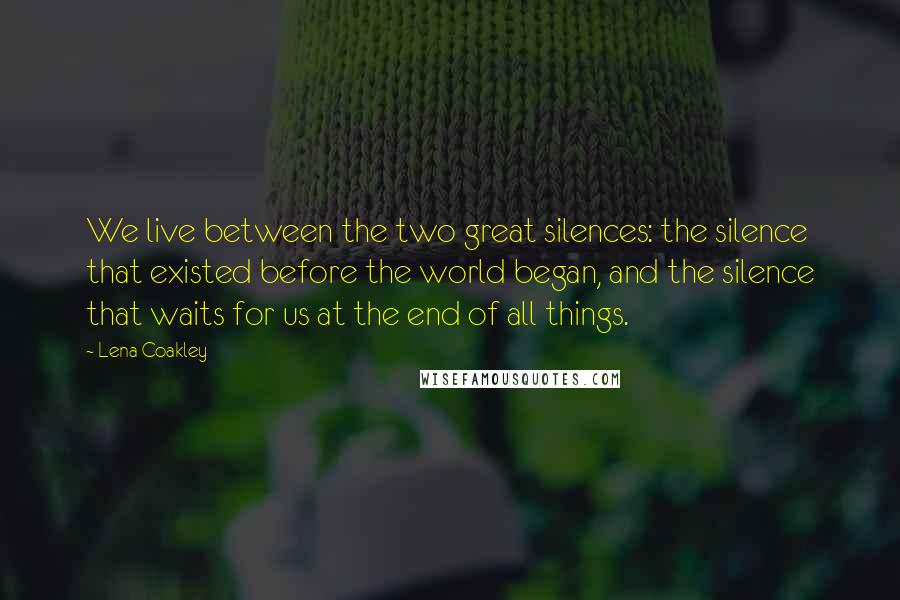 Lena Coakley Quotes: We live between the two great silences: the silence that existed before the world began, and the silence that waits for us at the end of all things.