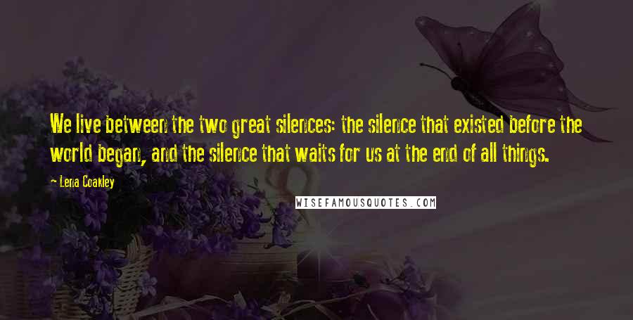 Lena Coakley Quotes: We live between the two great silences: the silence that existed before the world began, and the silence that waits for us at the end of all things.