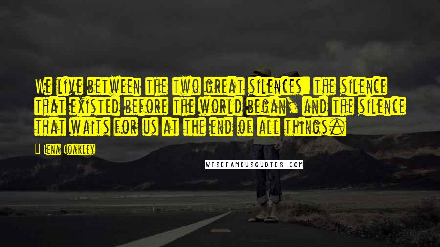 Lena Coakley Quotes: We live between the two great silences: the silence that existed before the world began, and the silence that waits for us at the end of all things.