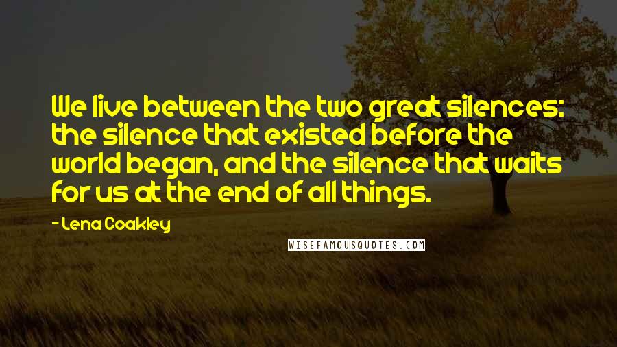 Lena Coakley Quotes: We live between the two great silences: the silence that existed before the world began, and the silence that waits for us at the end of all things.