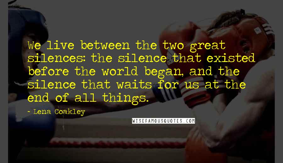 Lena Coakley Quotes: We live between the two great silences: the silence that existed before the world began, and the silence that waits for us at the end of all things.