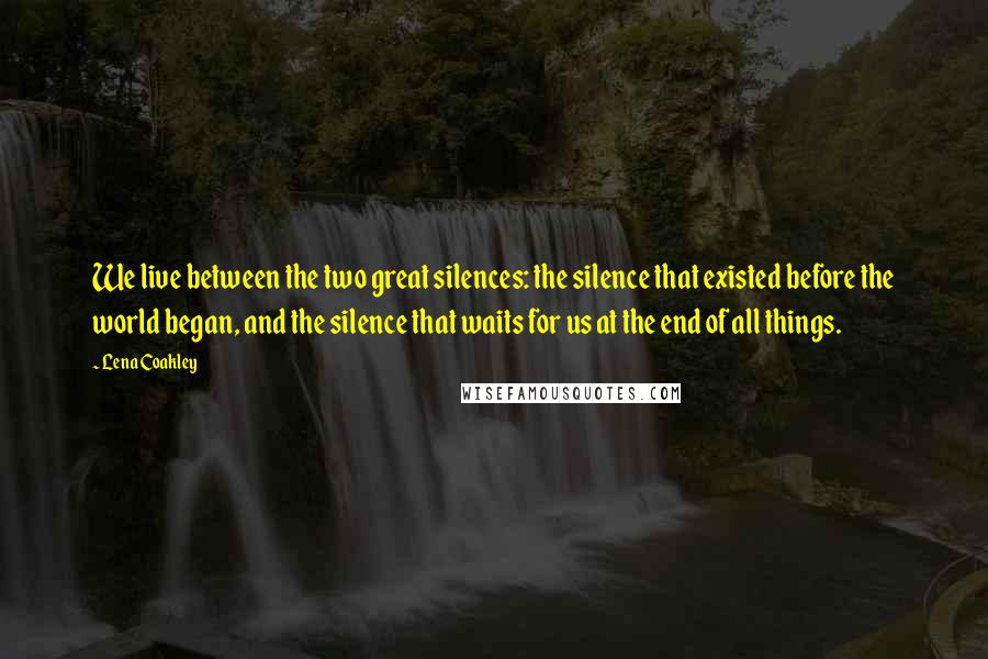 Lena Coakley Quotes: We live between the two great silences: the silence that existed before the world began, and the silence that waits for us at the end of all things.