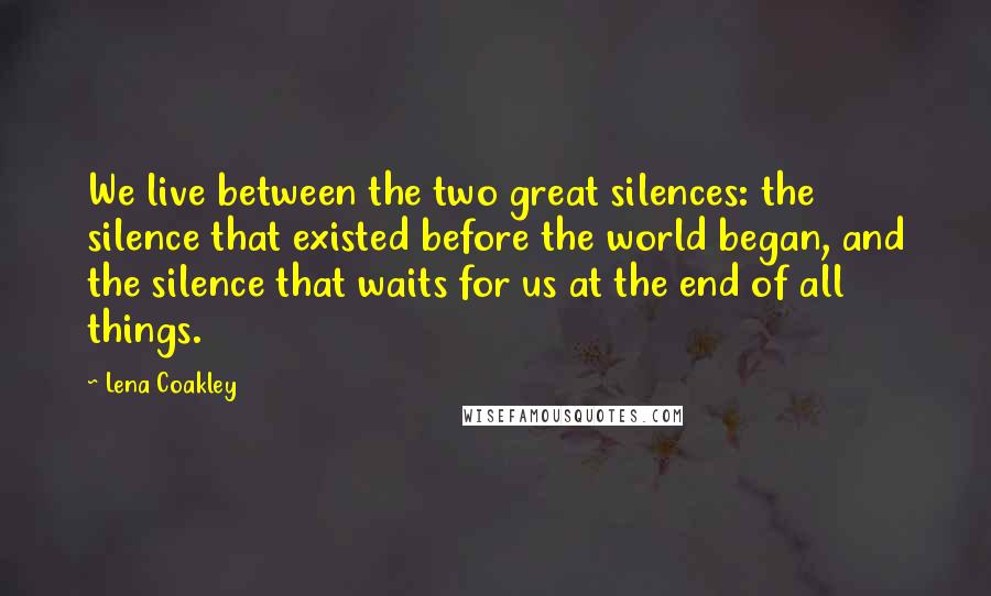 Lena Coakley Quotes: We live between the two great silences: the silence that existed before the world began, and the silence that waits for us at the end of all things.