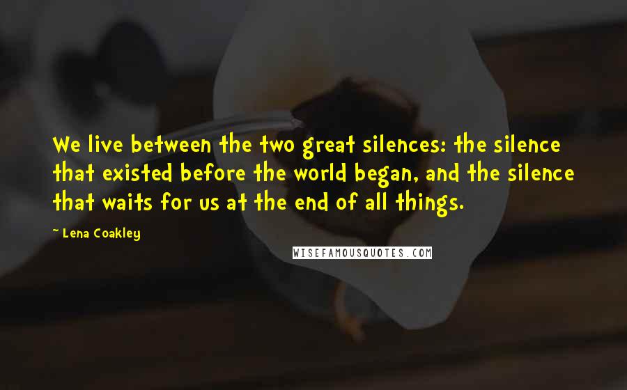 Lena Coakley Quotes: We live between the two great silences: the silence that existed before the world began, and the silence that waits for us at the end of all things.