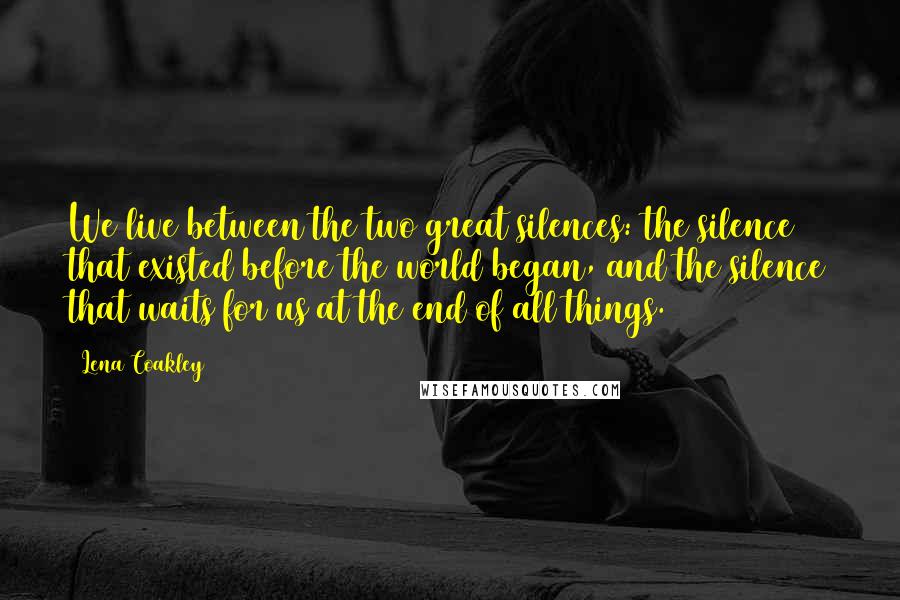 Lena Coakley Quotes: We live between the two great silences: the silence that existed before the world began, and the silence that waits for us at the end of all things.